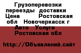 Грузоперевозки, переезды, доставки. › Цена ­ 400 - Ростовская обл., Новочеркасск г. Авто » Услуги   . Ростовская обл.